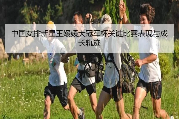中国女排新星王媛媛大冠军杯关键比赛表现与成长轨迹